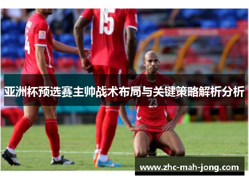 亚洲杯预选赛主帅战术布局与关键策略解析分析