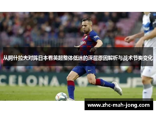 从阿什拉夫对阵日本看英超整体低迷的深层原因解析与战术节奏变化