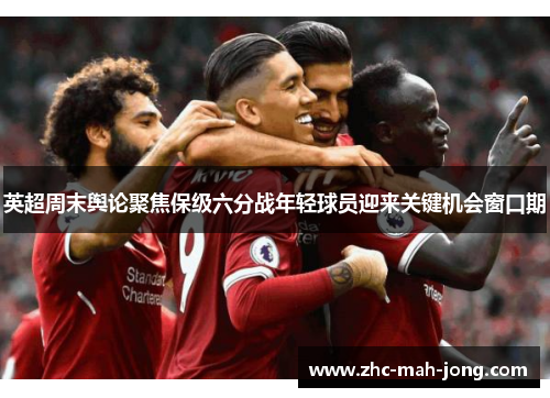 英超周末舆论聚焦保级六分战年轻球员迎来关键机会窗口期