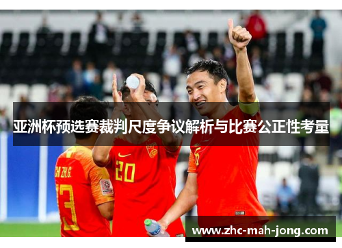 亚洲杯预选赛裁判尺度争议解析与比赛公正性考量