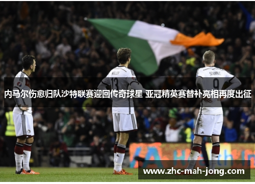内马尔伤愈归队沙特联赛迎回传奇球星 亚冠精英赛替补亮相再度出征