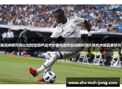 维尼修斯对阵比利时世俱杯战术价值与进攻空间解析球队胜负关键因素研究