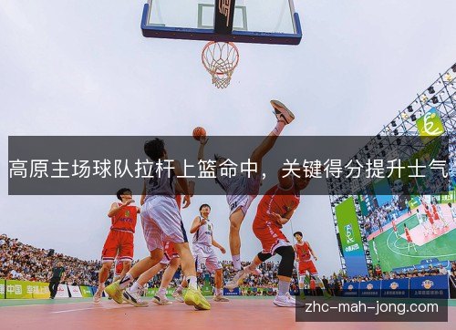高原主场球队拉杆上篮命中，关键得分提升士气